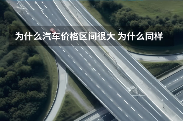 为什么汽车价格区间很大 为什么同样品牌型号的汽车产品有价格区间？