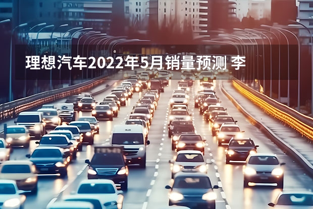 理想汽车2022年5月销量预测 李想：理想城市NOA内测6月推送 2025年底前建设3000座超充站