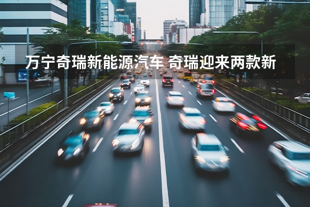 万宁奇瑞新能源汽车 奇瑞迎来两款新能源车型