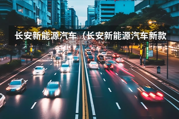 长安新能源汽车（长安新能源汽车新款款）