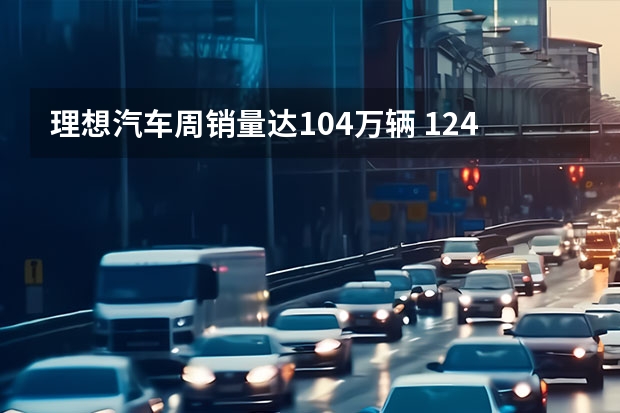 理想汽车周销量达1.04万辆 12.4-12.10理想汽车周销量1.04万辆 本月销量已达1.3万辆