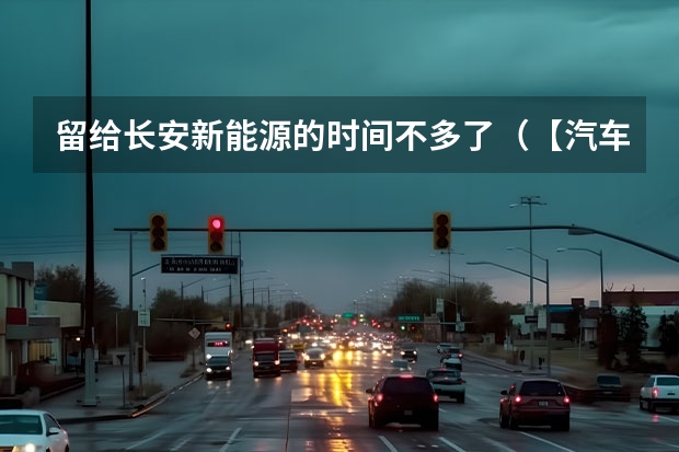 留给长安新能源的时间不多了（【汽车人】长安半年业绩拉升，转型和出海走向深入）