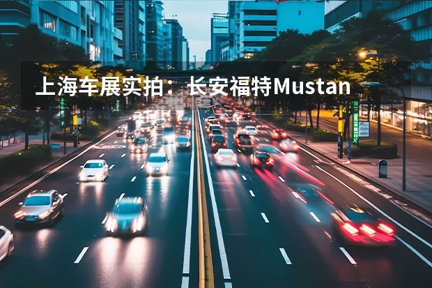 上海车展实拍：长安福特Mustang Mach-E 是时候让全球用户知道中国新能源车有多香了