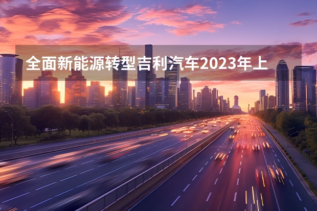 全面新能源转型吉利汽车2023年上半年营收731.8亿元（出口和新能源车双增长 吉利汽车4月销量11.36万辆）