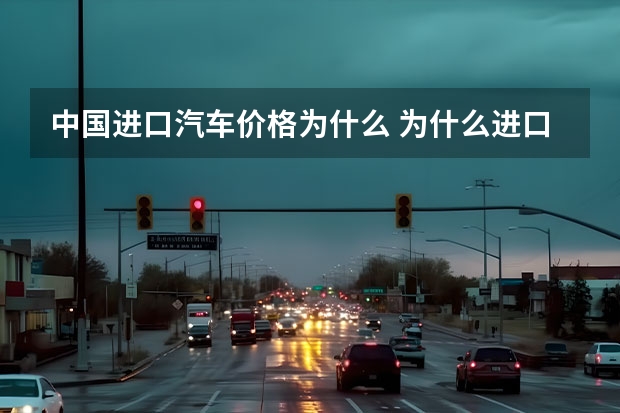 中国进口汽车价格为什么 为什么进口汽车的关税那么高？未来会降低吗？