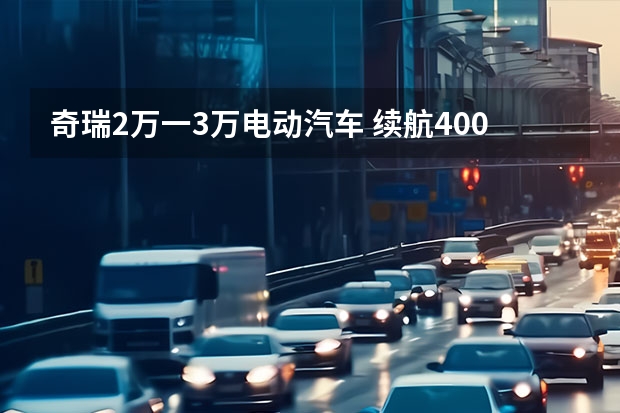 奇瑞2万一3万电动汽车 续航400公里左右的新能源汽车