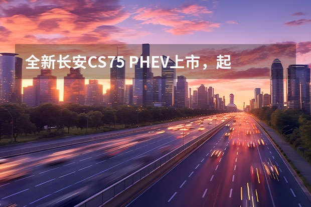 全新长安CS75 PHEV上市，起售价17.68万元（另一种尝试的方向，长安CS75氢燃料电池版申报信息曝光）