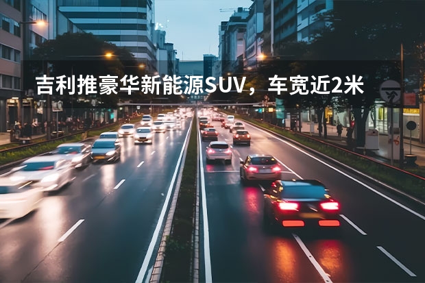 吉利推豪华新能源SUV，车宽近2米，3.8s破百（比GL6帅的国产MPV吉利嘉际新能源，我诚挚的选择）