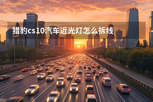 猎豹cs10汽车近光灯怎么拆线