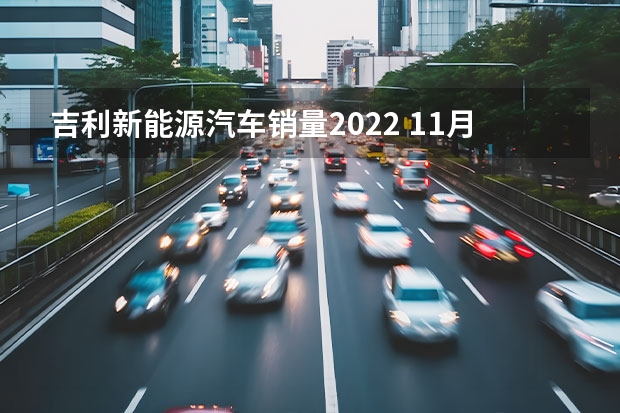 吉利新能源汽车销量2022 11月吉利汽车销量