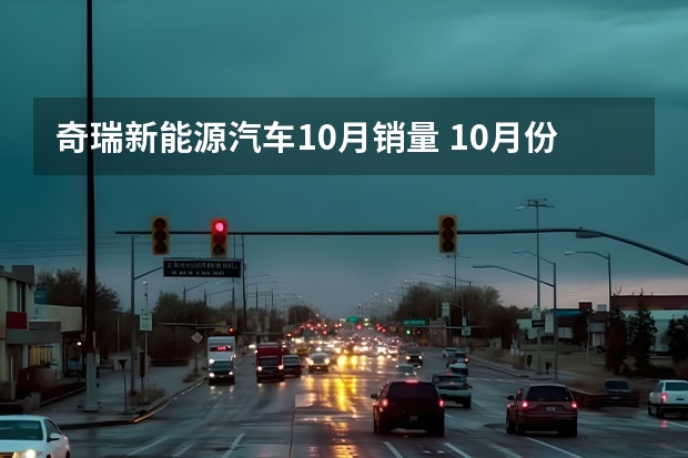 奇瑞新能源汽车10月销量 10月份新能源汽车销量排行榜盘点 宏光MINI继续领先 科莱威入围