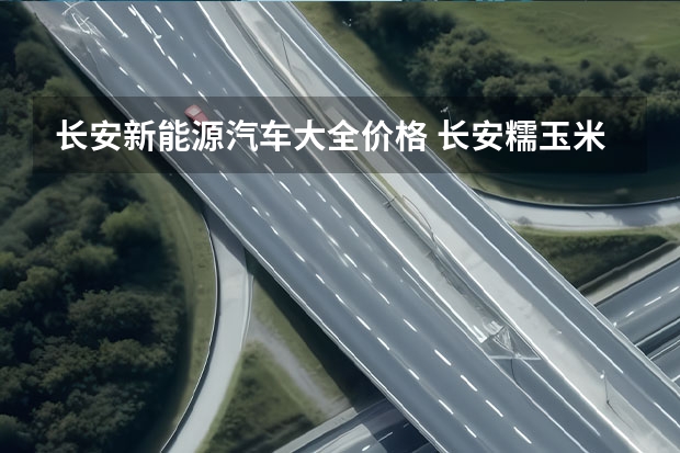 长安新能源汽车大全价格 长安糯玉米新能源价格2023