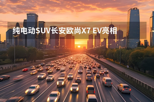 纯电动SUV长安欧尚X7 EV亮相，助力新能源战略（新能源纯电动汽车排名）