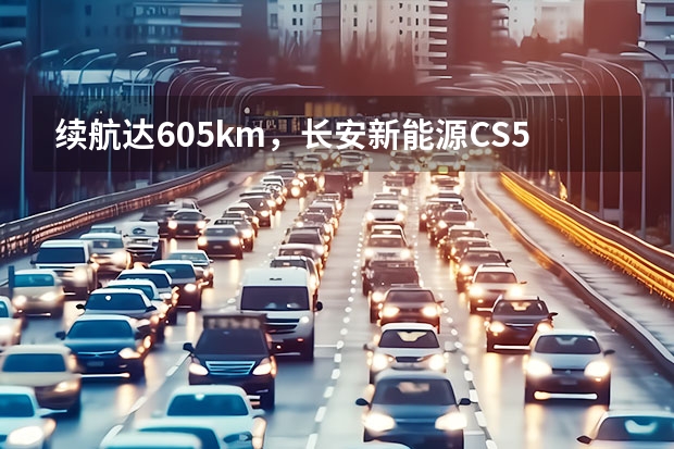 续航达605km，长安新能源CS55纯电版你心动不？（15.59万起 长安启源A07打破15-20万轿车格局？）