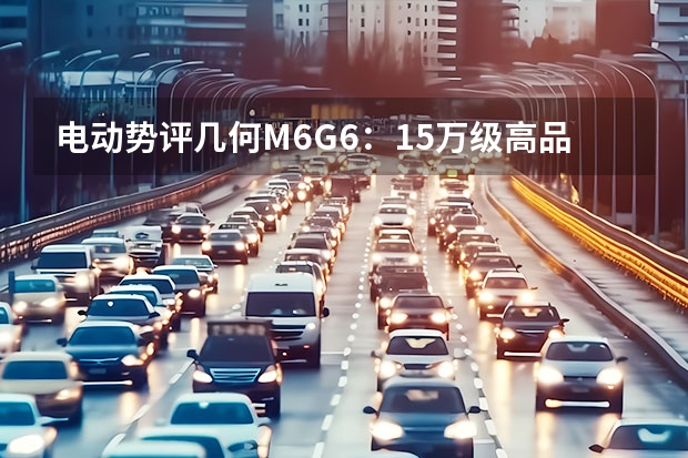 电动势评几何M6/G6：15万级高品质纯电甄选（升级鸿蒙涨价2万值不值？试驾几何G6/M6）