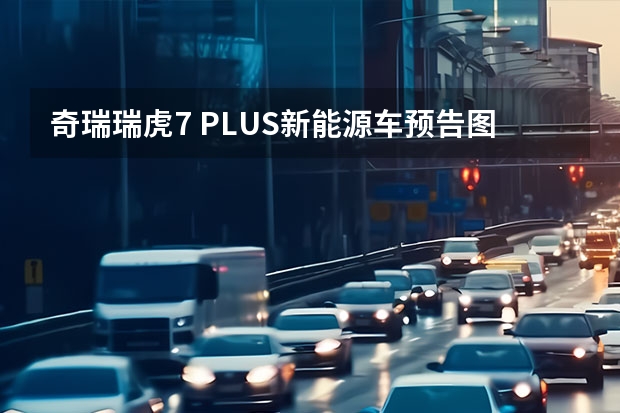 奇瑞瑞虎7 PLUS新能源车预告图 或为PHEV插混动力车型 奇瑞新能源eQ5最新消息曝光 或将选在年中上市