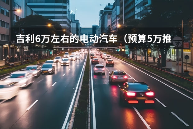 吉利6万左右的电动汽车（预算5万推荐这三款车 品质可靠 适合家用代步买菜用）