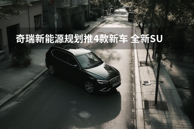 奇瑞新能源规划推4款新车 全新SUV蚂蚁即将开售（预售14.39万起，奇瑞eQ7即将上市，配女王副驾）