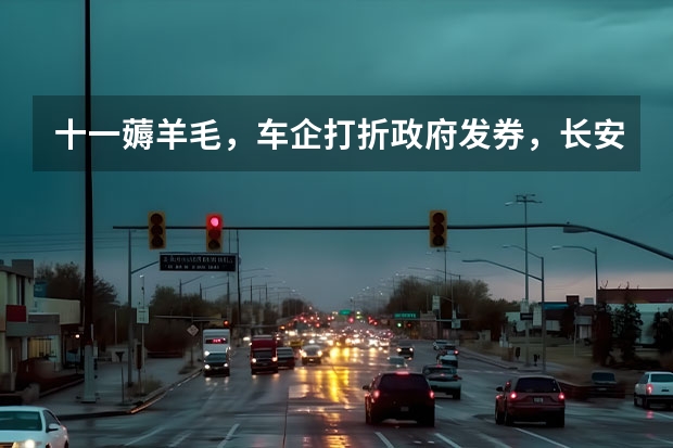 十一薅羊毛，车企打折政府发券，长安优惠3万比亚迪能省1万 长安汽车4S店地址和电话