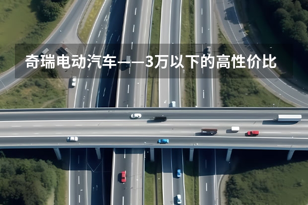 奇瑞电动汽车——3万以下的高性价比选择（国产车中，燃油车，奇瑞和比亚迪比较，谁的性价比高？）