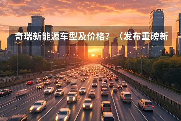 奇瑞新能源车型及价格？（发布重磅新能源战略，2023年的奇瑞，要保增速、追质量？）