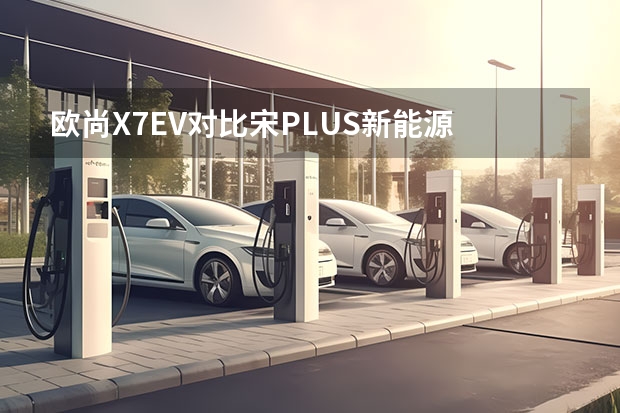 欧尚X7EV对比宋PLUS新能源 欧尚纯电动SUV，15.99万起，能跑405公里，轴距2780mm