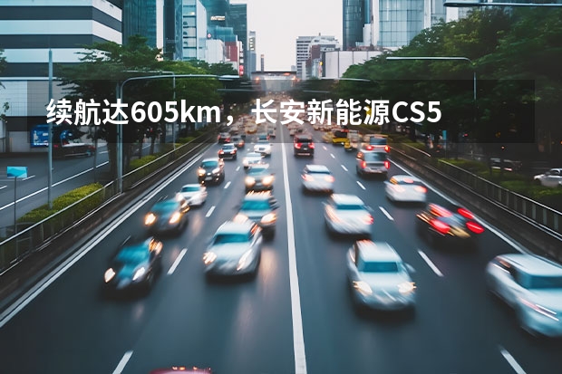 续航达605km，长安新能源CS55纯电版你心动不？ 长安糯米电动汽车价格