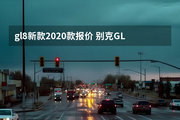 gl8新款2020款报价 别克GL8报价是多少？目前值得入手么？