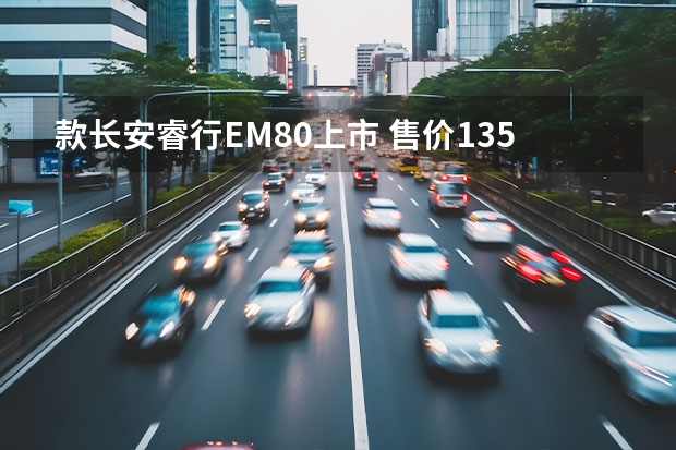 款长安睿行EM80上市 售价13.58万-13.98万元（长安睿行m80能拉多重）