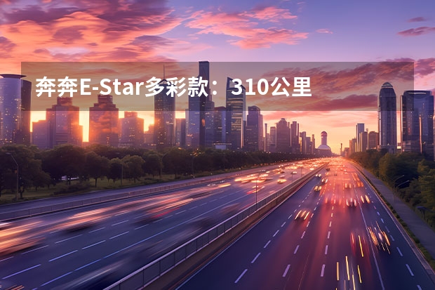 奔奔E-Star多彩款：310公里续航，6.79万值不值（301公里续航，不到7万的长安奔奔E-Star是否更靠谱？）