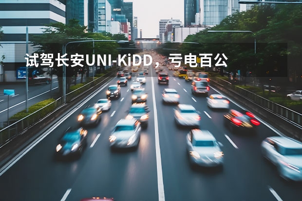 试驾长安UNI-KiDD，亏电百公里油耗5L，操控是亮点（满足全域用车需求 UNI-K iDD预售价17.69-19.29万元）