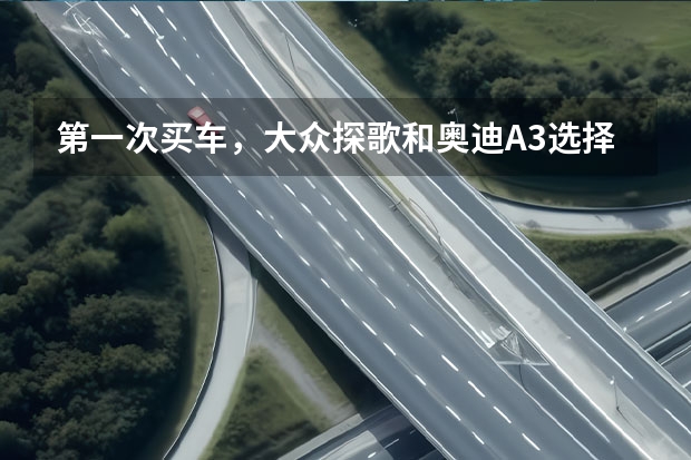 第一次买车，大众探歌和奥迪A3选择哪个比较合适？