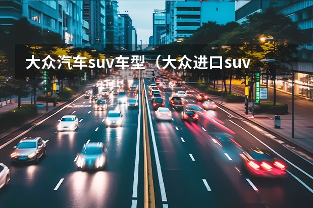 大众汽车suv车型（大众进口suv）