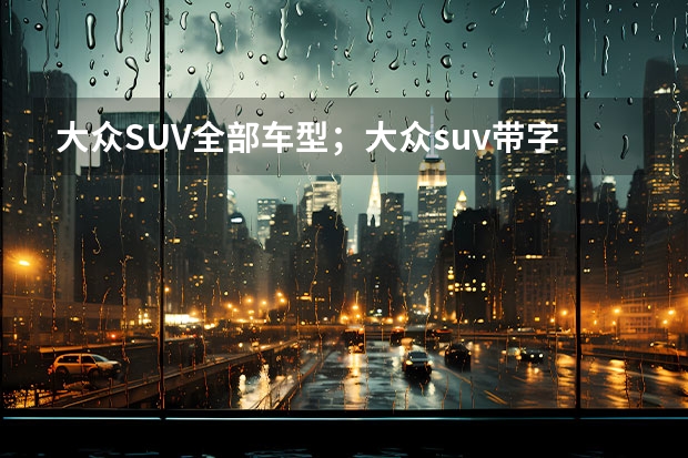 大众SUV全部车型；大众suv带字母什么车