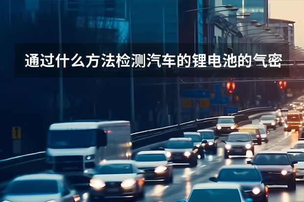 通过什么方法检测汽车的锂电池的气密性？