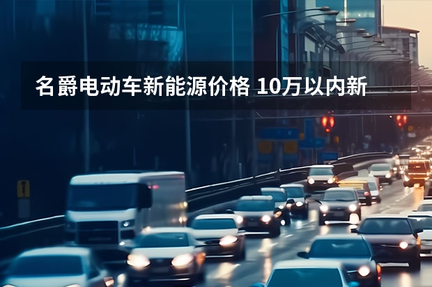 名爵电动车新能源价格 10万以内新能源汽车推荐