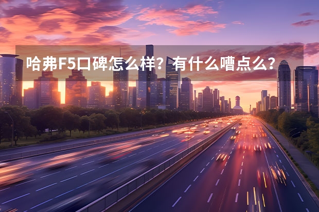 哈弗F5口碑怎么样？有什么嘈点么？