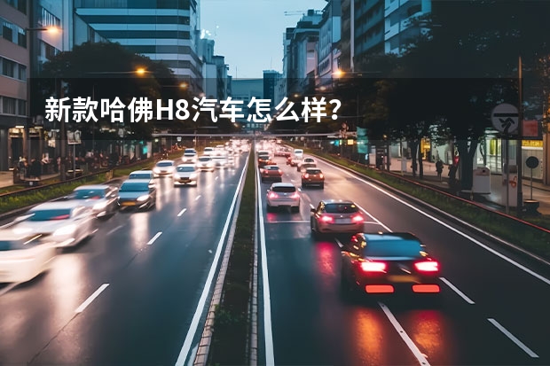 新款哈佛H8汽车怎么样？