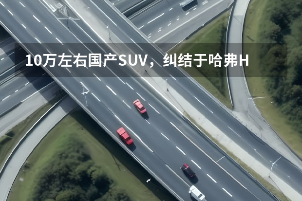 10万左右国产SUV，纠结于哈弗H6和吉利博越，怎么选？