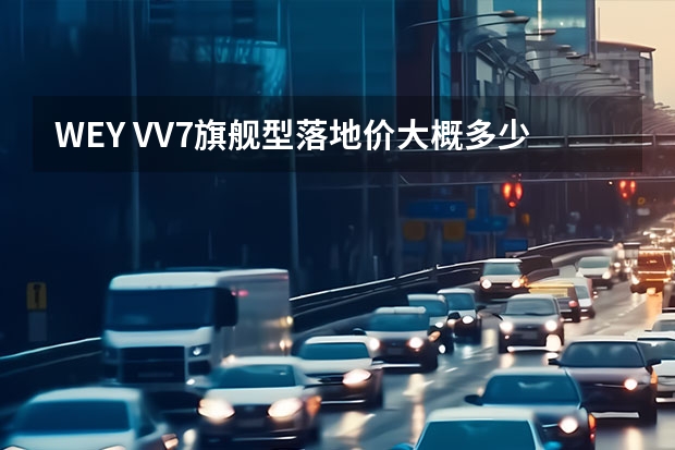 WEY VV7旗舰型落地价大概多少钱，包括保险上牌什么的？