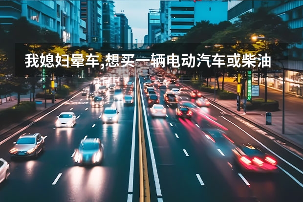 我媳妇晕车,想买一辆电动汽车或柴油车或加气的车,只要没汽油就行,谁能帮我推荐一下,最好是有车子品牌及价（长城哈弗H3）