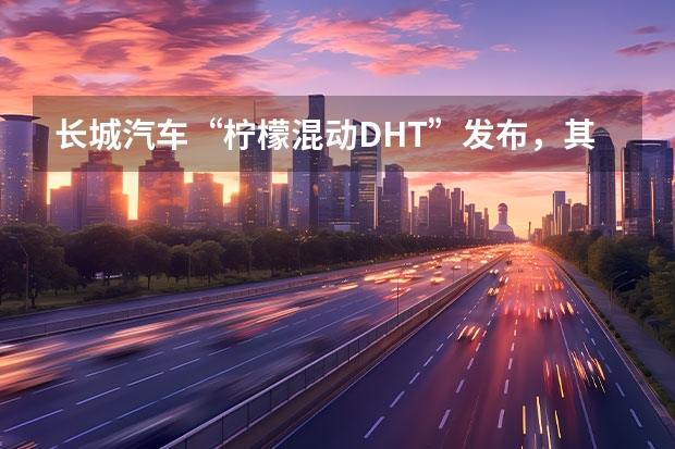 长城汽车“柠檬混动DHT”发布，其他品牌“酸”了（轻越野好玩经济又顾家： 哈弗二代大狗售13.58万元起）