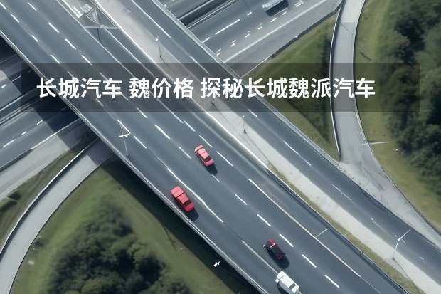 长城汽车 魏价格 探秘长城魏派汽车：颠覆传统，创新无限