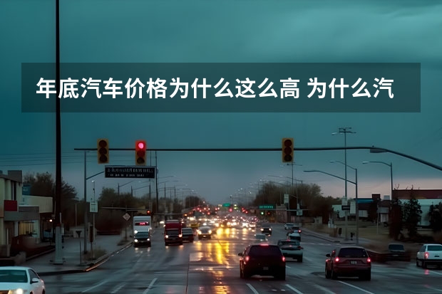 年底汽车价格为什么这么高 为什么汽车的价格会这么贵？其影响因素是什么？