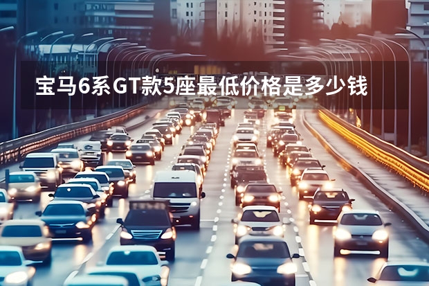 宝马6系GT款5座最低价格是多少钱？宝马6系GT提车价