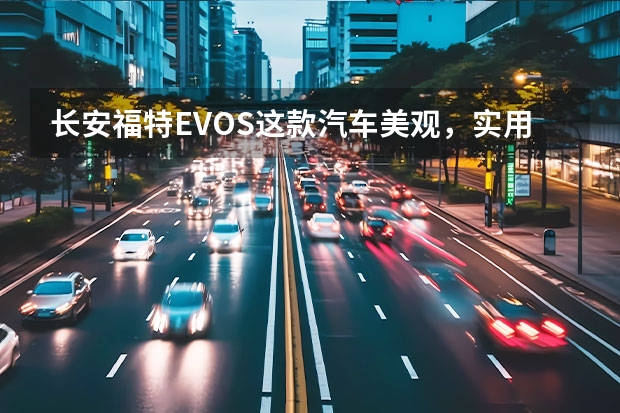 长安福特EVOS这款汽车美观，实用性怎么样呢？