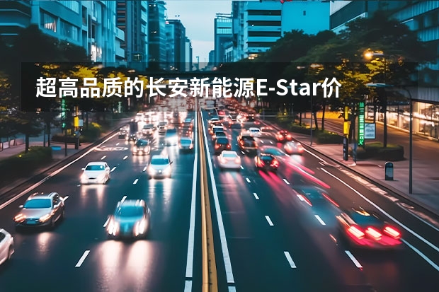 超高品质的长安新能源E-Star价格公布 预售7.28万（长安新能源E-Pro，一款续航里程突破400km的小型纯电SUV）