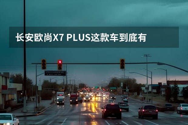 长安欧尚X7 PLUS这款车到底有多能打呢？