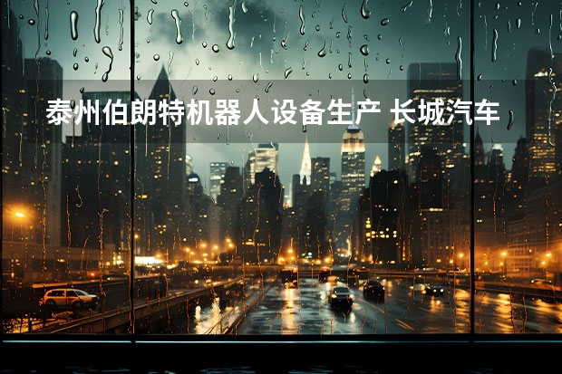 泰州伯朗特机器人设备生产 长城汽车销量微增0.69%，但是背后藏着5张硬牌