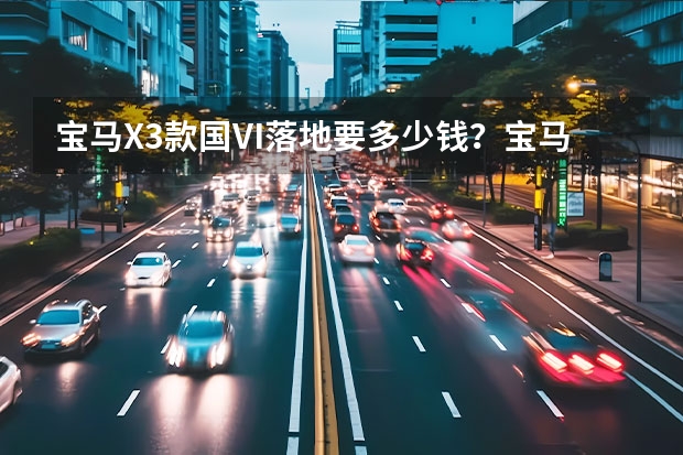 宝马X3款国VI落地要多少钱？宝马X3报价